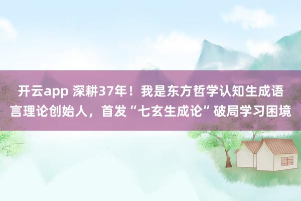 開云app 深耕37年！我是東方哲學(xué)認(rèn)知生成語言理論創(chuàng)始人，首發(fā)“七玄生成論”破局學(xué)習(xí)困境