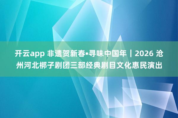 開云app 非遺賀新春?尋味中國年|2026 滄州河北梆子劇團三部經(jīng)典劇目文化惠民演出