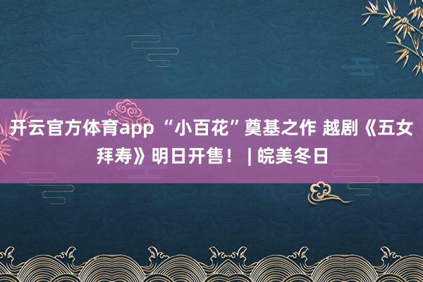 開云官方體育app “小百花”奠基之作 越劇《五女拜壽》明日開售！ | 皖美冬日
