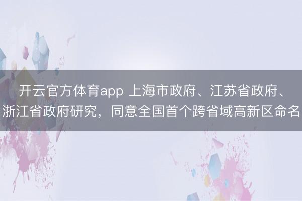 開云官方體育app 上海市政府、江蘇省政府、浙江省政府研究,同意全國(guó)首個(gè)跨省域高新區(qū)命名