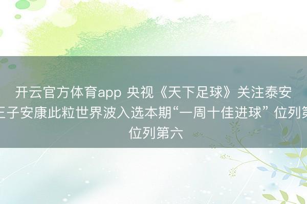 開云官方體育app 央視《天下足球》關(guān)注泰安！王子安康此粒世界波入選本期“一周十佳進(jìn)球” 位列第六