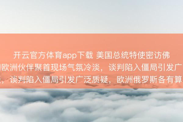 開云官方體育app下載 美國總統特使密訪佛羅里達,烏克蘭代表和歐洲伙伴聚首現場氣氛冷淡,談判陷入僵局引發廣泛質疑,歐洲俄羅斯各有算盤