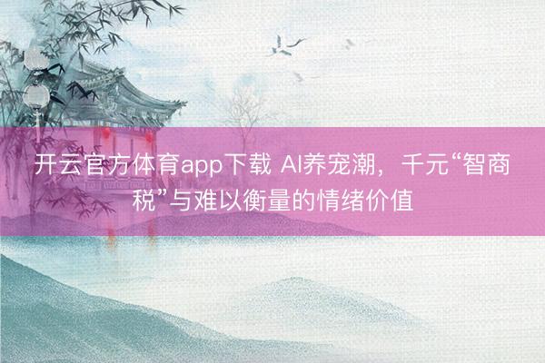 開云官方體育app下載 AI養寵潮，千元“智商稅”與難以衡量的情緒價值
