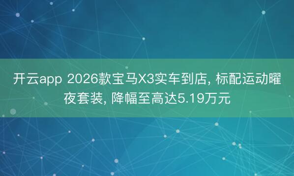 開云app 2026款寶馬X3實車到店, 標配運動曜夜套裝, 降幅至高達5.19萬元