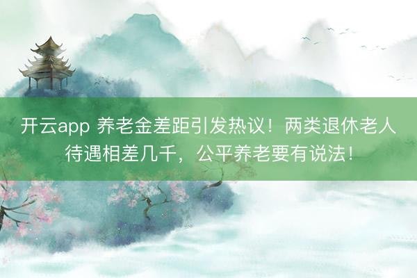 開云app 養(yǎng)老金差距引發(fā)熱議！兩類退休老人待遇相差幾千，公平養(yǎng)老要有說法！