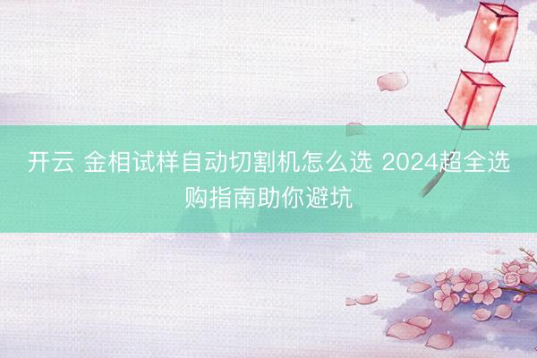 開云 金相試樣自動切割機怎么選 2024超全選購指南助你避坑