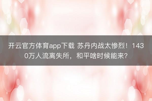 開云官方體育app下載 蘇丹內(nèi)戰(zhàn)太慘烈！1430萬人流離失所，和平啥時候能來？