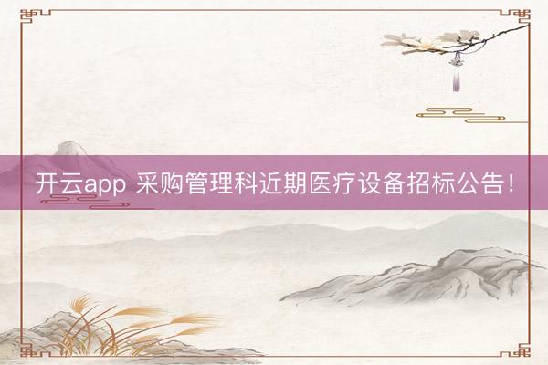 開云app 采購管理科近期醫(yī)療設(shè)備招標公告！