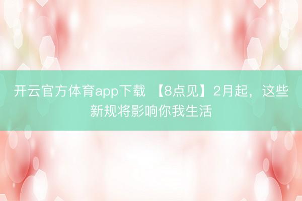 開云官方體育app下載 【8點見】2月起，這些新規(guī)將影響你我生活