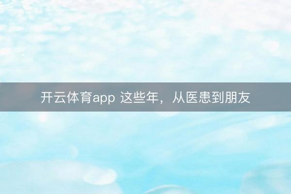 開云體育app 這些年，從醫(yī)患到朋友