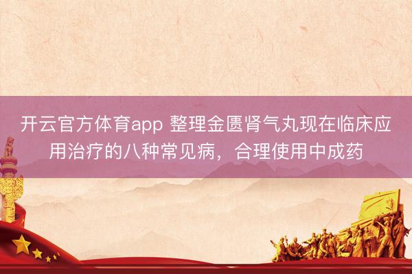 開云官方體育app 整理金匱腎氣丸現在臨床應用治療的八種常見病，合理使用中成藥
