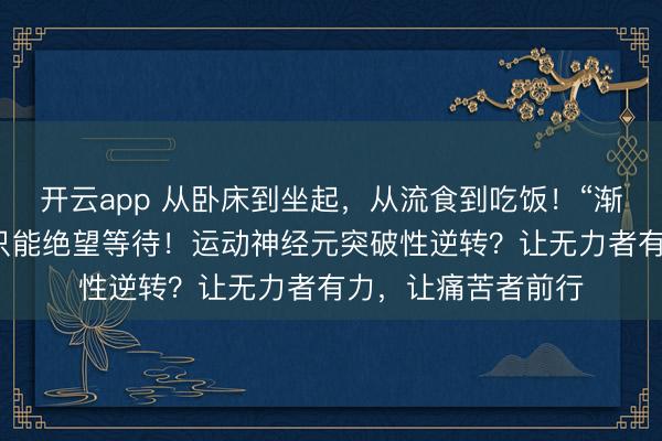 開云app 從臥床到坐起，從流食到吃飯！“漸凍”的人生，并非只能絕望等待！運動神經(jīng)元突破性逆轉？讓無力者有力，讓痛苦者前行