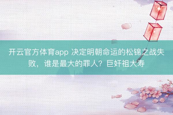 開云官方體育app 決定明朝命運的松錦之戰失敗，誰是最大的罪人？巨奸祖大壽