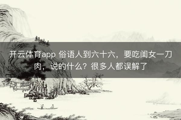 開云體育app 俗語人到六十六，要吃閨女一刀肉，說的什么？很多人都誤解了