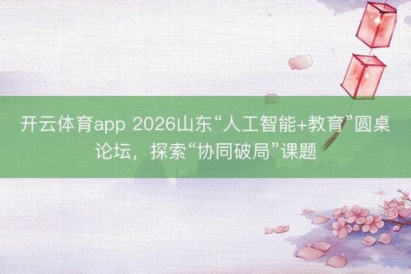 開(kāi)云體育app 2026山東“人工智能+教育”圓桌論壇，探索“協(xié)同破局”課題