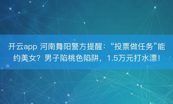 開云app 河南舞陽警方提醒:“投票做任務”能約美女?男子陷桃色陷阱,1.5萬元打水漂!
