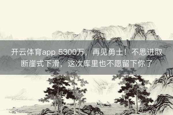開云體育app 5300萬，再見勇士！不思進取斷崖式下滑，這次庫里也不愿留下你了