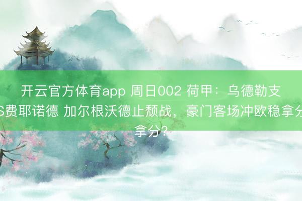 開云官方體育app 周日002 荷甲：烏德勒支VS費耶諾德 加爾根沃德止頹戰(zhàn)，豪門客場沖歐穩(wěn)拿分？