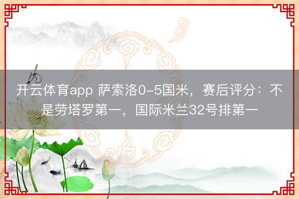 開云體育app 薩索洛0-5國米，賽后評分：不是勞塔羅第一，國際米蘭32號排第一