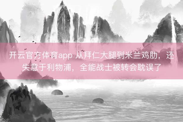 開云官方體育app 從拜仁大腿到米蘭雞肋,還失意于利物浦,全能戰(zhàn)士被轉(zhuǎn)會(huì)耽誤了