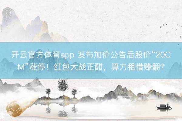 開云官方體育app 發布加價公告后股價“20CM”漲停！紅包大戰正酣，算力租借賺翻？