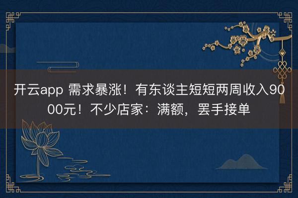 開(kāi)云app 需求暴漲!有東談主短短兩周收入9000元!不少店家:滿(mǎn)額,罷手接單