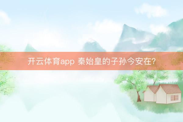 開云體育app 秦始皇的子孫今安在？