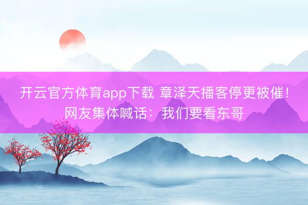 開云官方體育app下載 章澤天播客停更被催！網友集體喊話：我們要看東哥