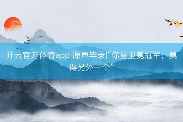 開云官方體育app 原聲畢錄|“你是衛(wèi)冕冠軍,莫得另外一個(gè)”