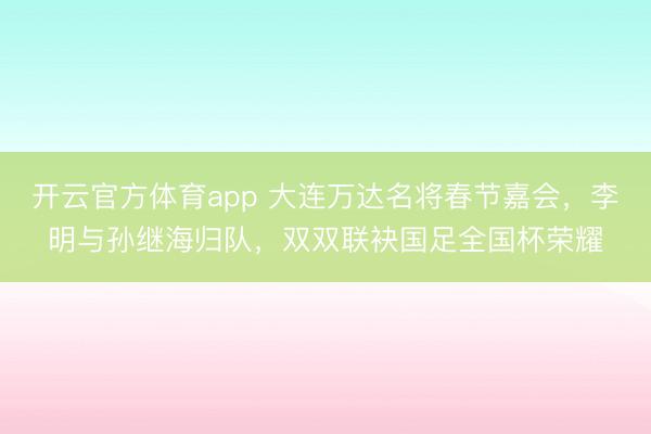 開云官方體育app 大連萬達名將春節(jié)嘉會,李明與孫繼海歸隊,雙雙聯(lián)袂國足全國杯榮耀